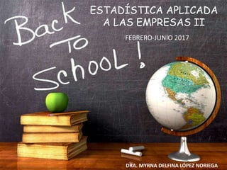 ESTADÍSTICA APLICADA
A LAS EMPRESAS II
FEBRERO-JUNIO 2017
DRA. MYRNA DELFINA LÓPEZ NORIEGA
 