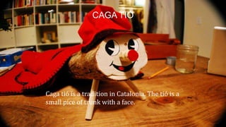 CAGA TIÓ
Caga tió is a tradition in Catalonia. The tió is a
small pice of trunk with a face.
 