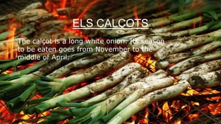 ELS CALÇOTS
The calçot is a long white onion. Its season
to be eaten goes from November to the
middle of April.
 