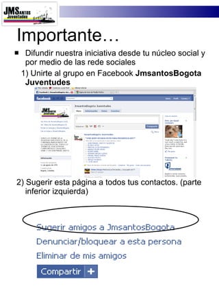 Importante… Difundir nuestra iniciativa desde tu núcleo social y por medio de las rede sociales 1) Unirte al grupo en Facebook  JmsantosBogota Juventudes 2) Sugerir esta página a todos tus contactos. (parte inferior izquierda) 