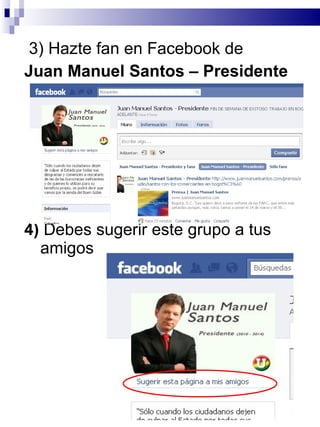 3) Hazte fan en Facebook de  Juan Manuel Santos – Presidente 4)  Debes sugerir este grupo a tus amigos 