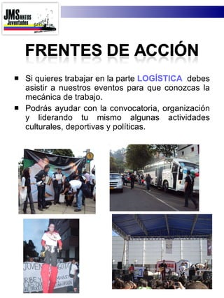 Si quieres trabajar en la parte  LOGÍSTICA  debes asistir a nuestros eventos para que conozcas la mecánica de trabajo. Podrás ayudar con la convocatoria, organización y liderando tu mismo algunas actividades culturales, deportivas y políticas. 