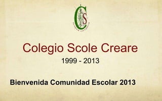 Colegio Scole Creare
             1999 - 2013


Bienvenida Comunidad Escolar 2013
 
