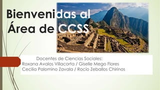 Bienvenidas al
Área de CCSS
Docentes de Ciencias Sociales:
Roxana Avalos Villacorta / Giselle Mego Flores
Cecilia Palomino Zavala / Rocío Zeballos Chirinos
 