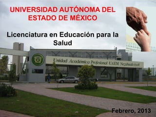 UNIVERSIDAD AUTÓNOMA DEL
    ESTADO DE MÉXICO

Licenciatura en Educación para la
              Salud




                              Febrero, 2013
 