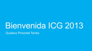 Bienvenida ICG 2013
Gustavo Pinochet Torres
 