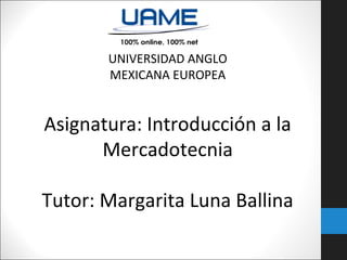 UNIVERSIDAD ANGLO
MEXICANA EUROPEA
Asignatura: Introducción a la
Mercadotecnia
Tutor: Margarita Luna Ballina
 