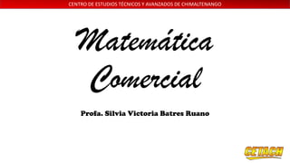 CENTRO DE ESTUDIOS TÉCNICOS Y AVANZADOS DE CHIMALTENANGO

Matemática
Comercial
Profa. Silvia Victoria Batres Ruano

 