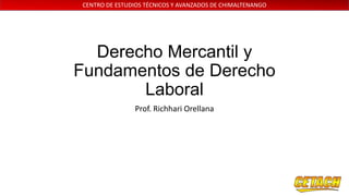CENTRO DE ESTUDIOS TÉCNICOS Y AVANZADOS DE CHIMALTENANGO

Derecho Mercantil y
Fundamentos de Derecho
Laboral
Prof. Richhari Orellana

 