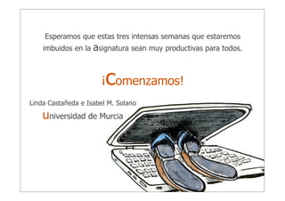 Esperamos que estas tres intensas semanas que estaremos
imbuidos en la

asignatura sean muy productivas para todos.

c

¡ omenzamos!
Linda Castañeda e Isabel M. Solano

universidad de Murcia

 