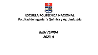 BIENVENIDA
2023-A
ESCUELA POLITÉCNICA NACIONAL
Facultad de Ingeniería Química y Agroindustria
 