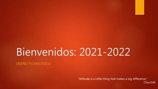 Bienvenidos: 2021-2022
DISEÑO TECNOLÓGICO
“Attitude is a Little thing that makes a big difference.”
Churchill
 