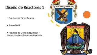Diseño de Reactores 1
• Dra. Lorena Farías Cepeda
• Enero 2024
• Facultad de Ciencias Químicas –
Universidad Autónoma de Coahuila
 