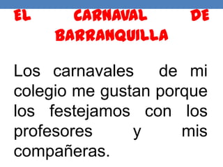 EL CARNAVAL DE
BARRANQUILLA
Los carnavales de mi
colegio me gustan porque
los festejamos con los
profesores y mis
compañeras.