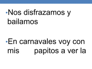 •Nos disfrazamos y
bailamos
•En carnavales voy con
mis papitos a ver la