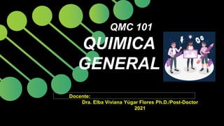 QMC 101
QUIMICA
GENERAL
Docente:
Dra. Elba Viviana Yúgar Flores Ph.D./Post-Doctor
2021
 