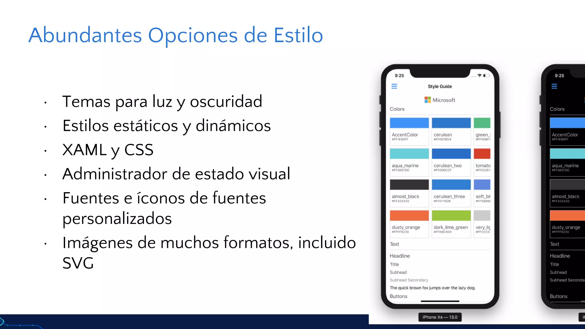 Abundantes Opciones de Estilo
· Temas para luz y oscuridad
· Estilos estáticos y dinámicos
· XAML y CSS
· Administrador de estado visual
· Fuentes e íconos de fuentes
personalizados
· Imágenes de muchos formatos, incluido
SVG
 