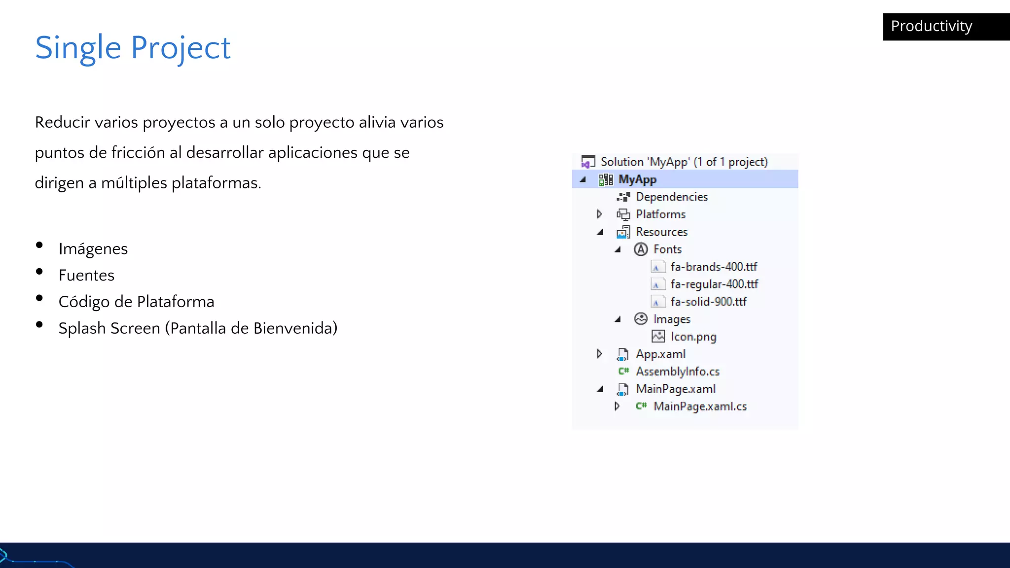 Productivity
Reducir varios proyectos a un solo proyecto alivia varios
puntos de fricción al desarrollar aplicaciones que se
dirigen a múltiples plataformas.
• Imágenes
• Fuentes
• Código de Plataforma
• Splash Screen (Pantalla de Bienvenida)
Single Project
 