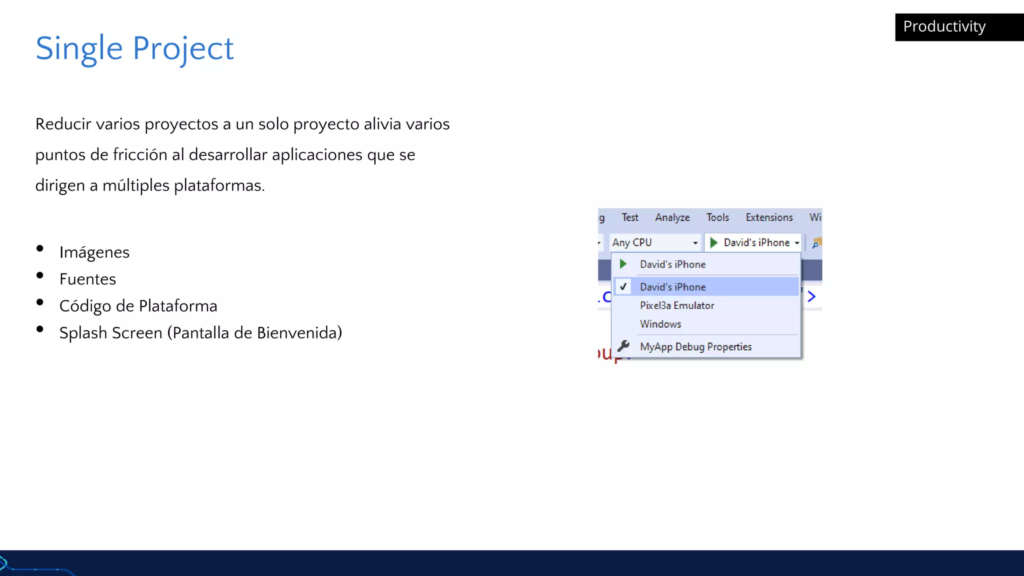 Productivity
Single Project
Reducir varios proyectos a un solo proyecto alivia varios
puntos de fricción al desarrollar aplicaciones que se
dirigen a múltiples plataformas.
• Imágenes
• Fuentes
• Código de Plataforma
• Splash Screen (Pantalla de Bienvenida)
 