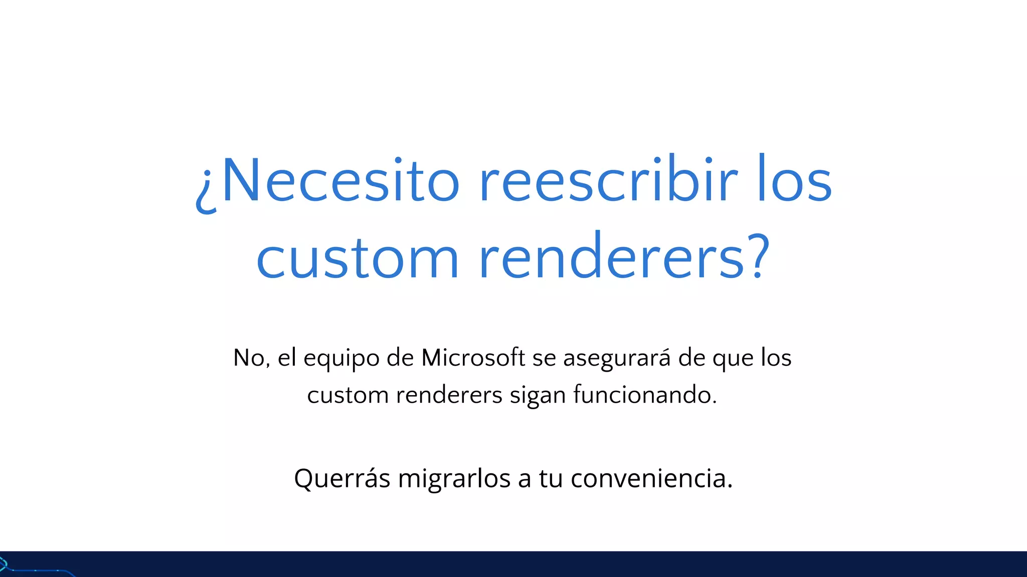 ¿Necesito reescribir los
custom renderers?
No, el equipo de Microsoft se asegurará de que los
custom renderers sigan funcionando.
Querrás migrarlos a tu conveniencia.
 