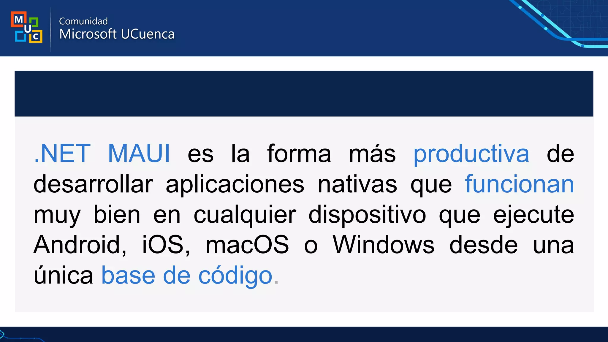 .NET MAUI es la forma más productiva de
desarrollar aplicaciones nativas que funcionan
muy bien en cualquier dispositivo que ejecute
Android, iOS, macOS o Windows desde una
única base de código.
 