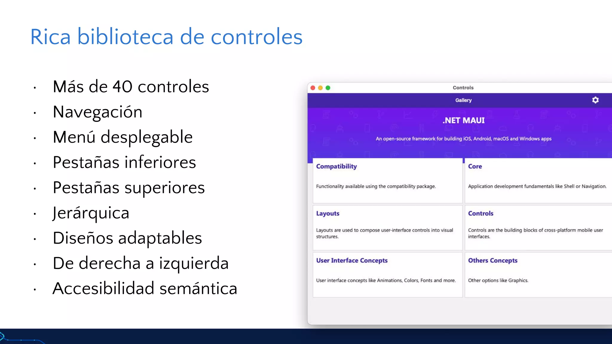 Rica biblioteca de controles
· Más de 40 controles
· Navegación
· Menú desplegable
· Pestañas inferiores
· Pestañas superiores
· Jerárquica
· Diseños adaptables
· De derecha a izquierda
· Accesibilidad semántica
 