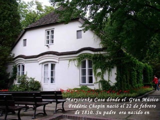 Marysienka Casa dónde el  Gran Músico Frédéric Chopin nació el 22 de febrero de 1810. Su padre  era nacido en Francia, en Lorraine . 