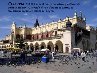 Cracovia  750.000 h. es el centro industrial y cultural de Polonia del Sur.  Destruido el 75% durante la guerra, se reconstruyó según los planos de  origen. 