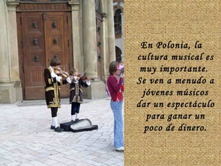 En Polonia, la cultura musical es muy importante.  Se ven a menudo a jóvenes músicos dar un espectáculo para ganar un poco de dinero . 