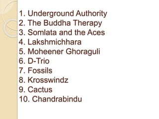 1. Underground Authority 
2. The Buddha Therapy 
3. Somlata and the Aces 
4. Lakshmichhara 
5. Moheener Ghoraguli 
6. D-Trio 
7. Fossils 
8. Krosswindz 
9. Cactus 
10. Chandrabindu 
 