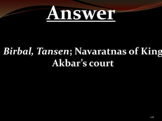 126 
Answer 
Birbal, Tansen; Navaratnas of King 
Akbar’s court 
 