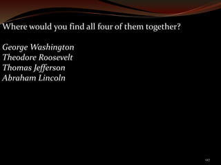 127 
Where would you find all four of them together? 
George Washington 
Theodore Roosevelt 
Thomas Jefferson 
Abraham Lincoln 
 