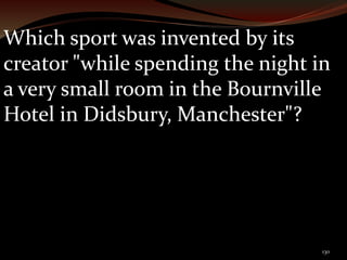 Which sport was invented by its 
creator "while spending the night in 
a very small room in the Bournville 
Hotel in Didsbury, Manchester"? 
130 
 