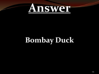 135 
Answer 
Bombay Duck 
 