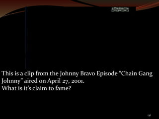 This is a clip from the Johnny Bravo Episode “Chain Gang 
Johnny” aired on April 27, 2001. 
What is it’s claim to fame? 
136 
 