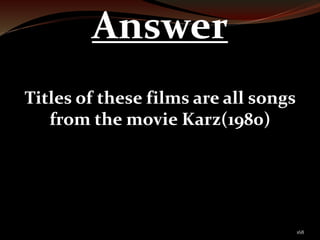 168 
Answer 
Titles of these films are all songs 
from the movie Karz(1980) 
 