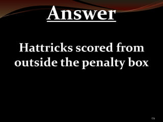 174 
Answer 
Hattricks scored from 
outside the penalty box 
 