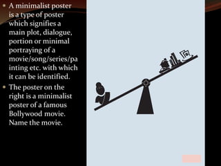  A minimalist poster 
is a type of poster 
which signifies a 
main plot, dialogue, 
portion or minimal 
portraying of a 
movie/song/series/pa 
inting etc. with which 
it can be identified. 
 The poster on the 
right is a minimalist 
poster of a famous 
Bollywood movie. 
Name the movie. 
 