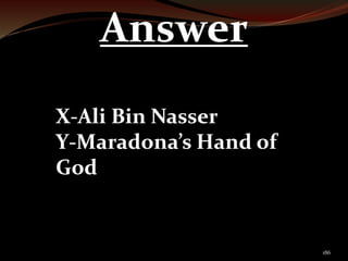 186 
Answer 
X-Ali Bin Nasser 
Y-Maradona’s Hand of 
God 
 
