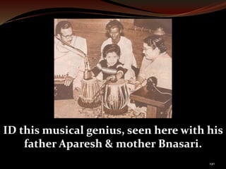 ID this musical genius, seen here with his 
190 
father Aparesh & mother Bnasari. 
 