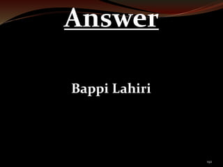 192 
Answer 
Bappi Lahiri 
 