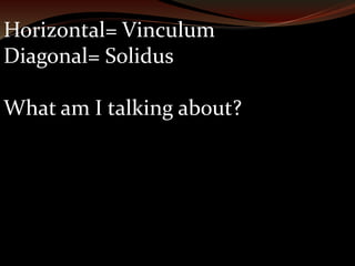 Horizontal= Vinculum 
Diagonal= Solidus 
What am I talking about? 
 