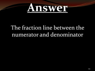 195 
Answer 
The fraction line between the 
numerator and denominator 
 