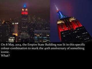 On 8 May, 2014, the Empire State Building was lit in this specific 
colour-combination to mark the 40th anniversary of something 
iconic. 
What? 
 