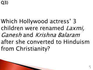 Which Hollywood actress’ 3 
children were renamed Laxmi, 
Ganesh and Krishna Balaram 
after she converted to Hinduism 
from Christianity? 
21 
4 
Q3) 
 