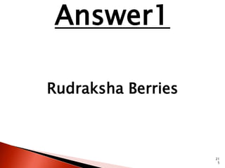 21 
5 
Answer1 
Rudraksha Berries 
 