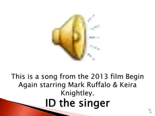 21 
9 
This is a song from the 2013 film Begin 
Again starring Mark Ruffalo & Keira 
Knightley. 
ID the singer 
 
