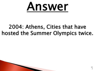 22 
2 
Answer 
2004: Athens, Cities that have 
hosted the Summer Olympics twice. 
 