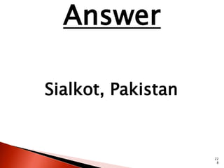 22 
8 
Answer 
Sialkot, Pakistan 
 