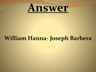 25 
Answer 
William Hanna- Joseph Barbera 
 